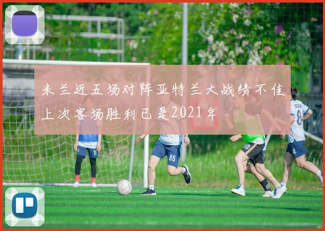 米兰近五场对阵亚特兰大战绩不佳上次客场胜利已是2021年