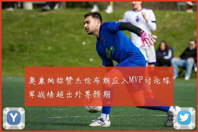 奥康纳称赞杰伦布朗应入MVP讨论绿军战绩超出外界预期