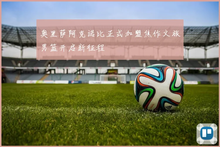 奥里萨阿克诺比正式加盟焦作文旅男篮开启新征程