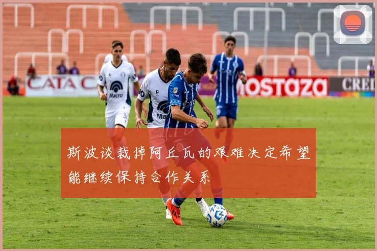 斯波谈裁掉阿丘瓦的艰难决定希望能继续保持合作关系