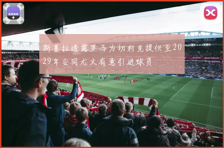斯基拉透露罗马为切利克提供至2029年合同尤文有意引进球员