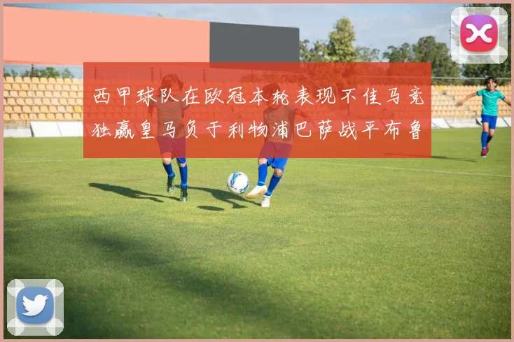 西甲球队在欧冠本轮表现不佳马竞独赢皇马负于利物浦巴萨战平布鲁日