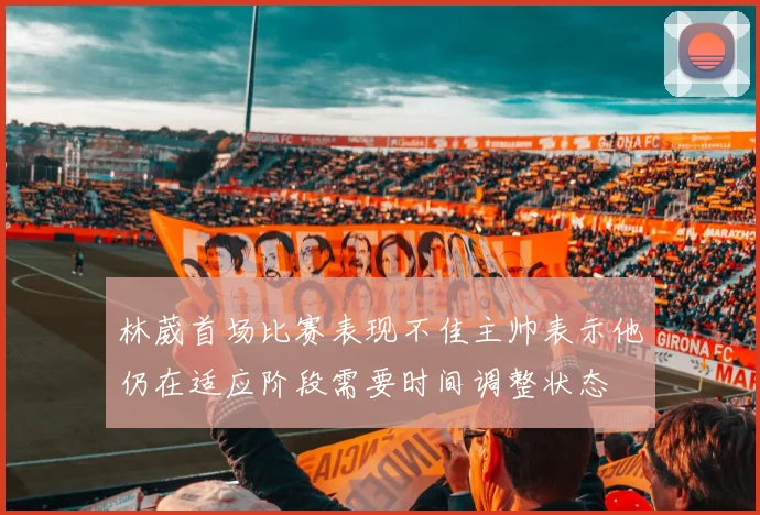 林葳首场比赛表现不佳主帅表示他仍在适应阶段需要时间调整状态