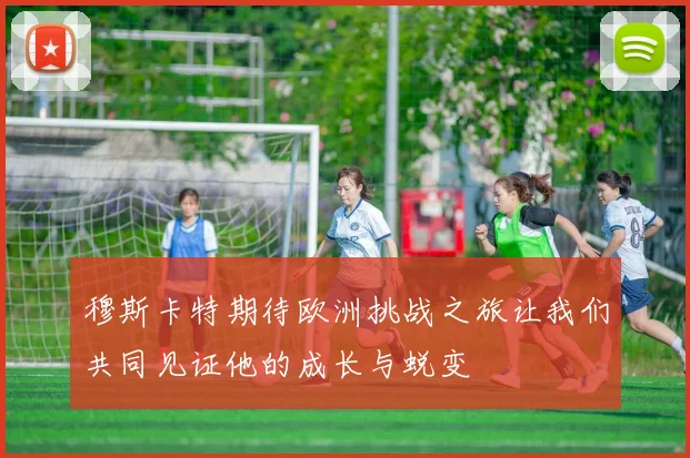 穆斯卡特期待欧洲挑战之旅让我们共同见证他的成长与蜕变
