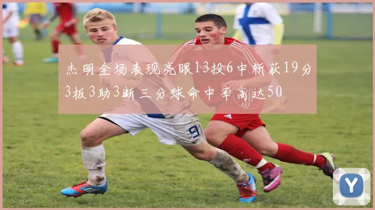 杰明全场表现亮眼13投6中斩获19分3板3助3断三分球命中率高达50