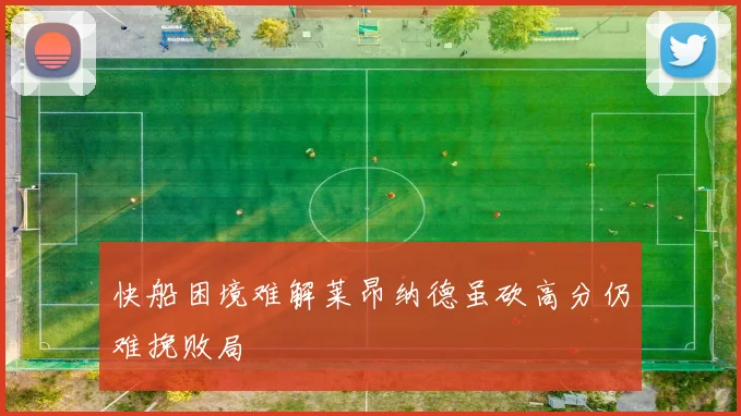 快船困境难解莱昂纳德虽砍高分仍难挽败局