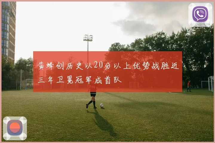 黄蜂创历史以20分以上优势战胜近三年卫冕冠军成首队