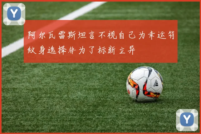阿尔瓦雷斯坦言不视自己为幸运符纹身选择非为了标新立异