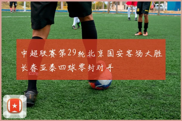 中超联赛第29轮北京国安客场大胜长春亚泰四球零封对手