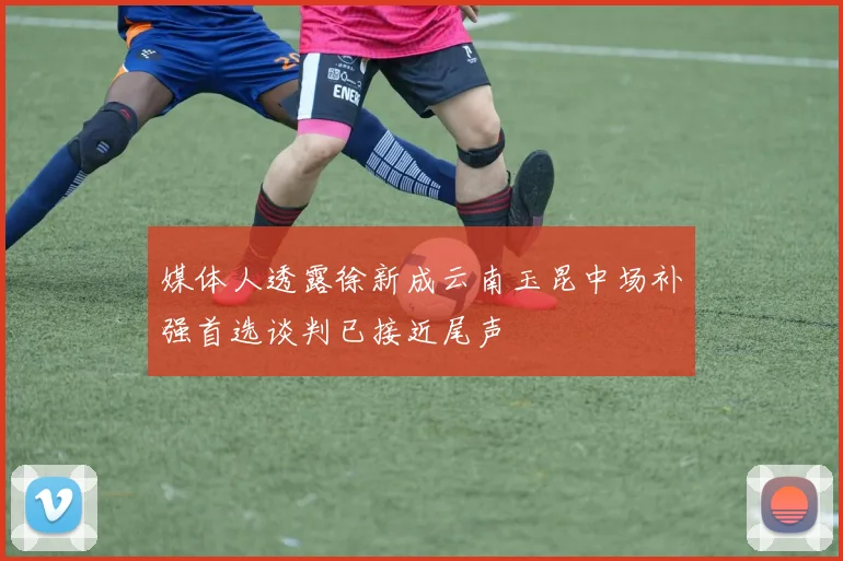 媒体人透露徐新成云南玉昆中场补强首选谈判已接近尾声