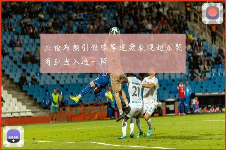 杰伦布朗引领绿军逆袭表现超东契奇应当入选一阵