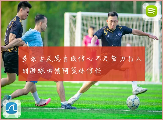 多尔古反思自我信心不足努力打入制胜球回馈阿莫林信任