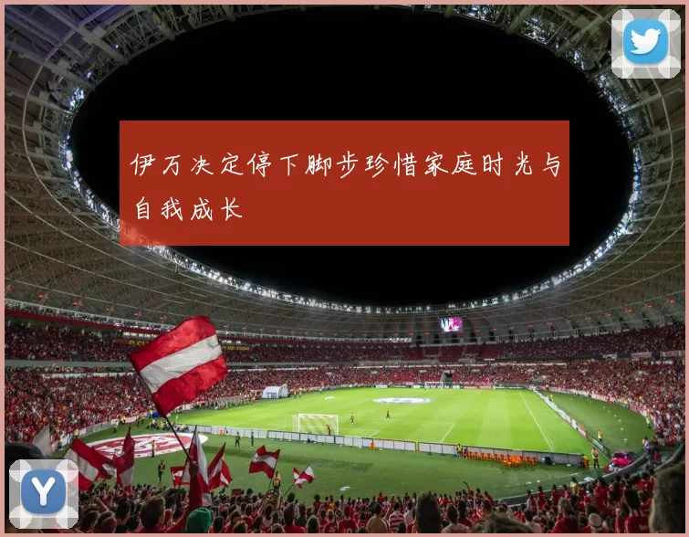 伊万决定停下脚步珍惜家庭时光与自我成长