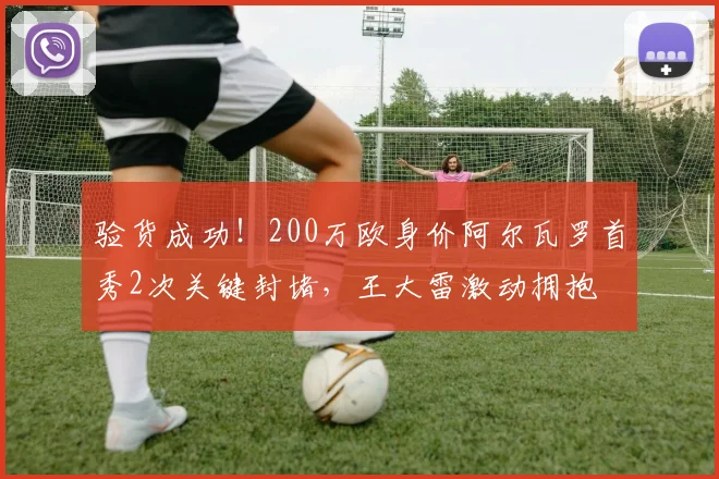 验货成功！200万欧身价阿尔瓦罗首秀2次关键封堵，王大雷激动拥抱