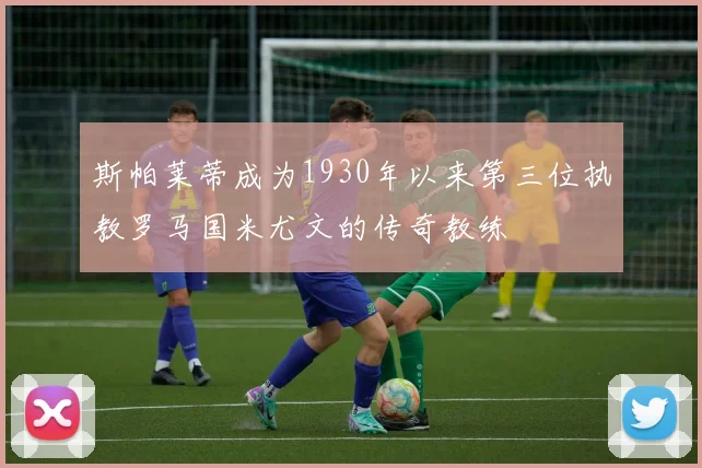 斯帕莱蒂成为1930年以来第三位执教罗马国米尤文的传奇教练